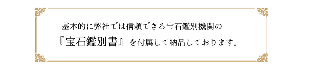 基本的に弊社では信頼できる宝石鑑別機関の『宝石鑑別書』を付属して納品しております。