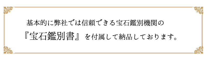 基本的に弊社では信頼できる宝石鑑別機関の『宝石鑑別書』を付属して納品しております。